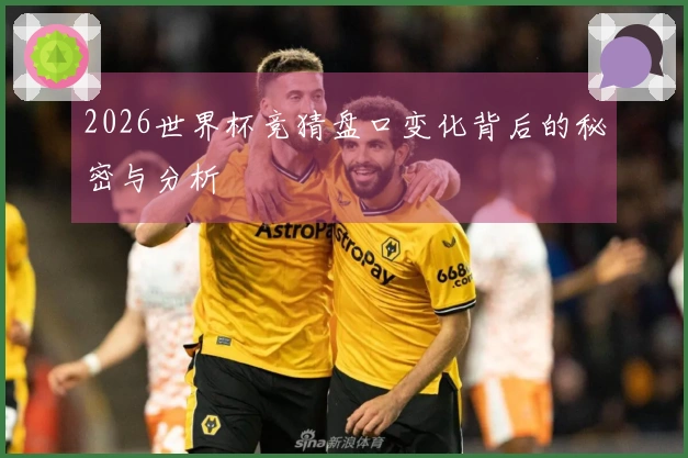 2026世界杯竞猜盘口变化背后的秘密与分析