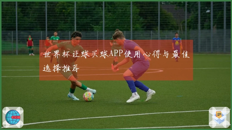 世界杯让球买球APP使用心得与最佳选择推荐