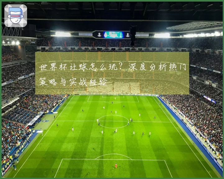 世界杯让球怎么玩？深度分析热门策略与实战经验