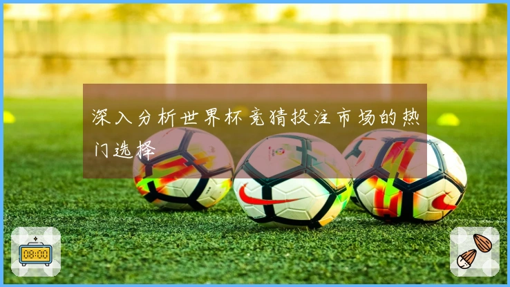 深入分析世界杯竞猜投注市场的热门选择