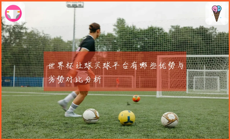 世界杯让球买球平台有哪些优势与劣势对比分析