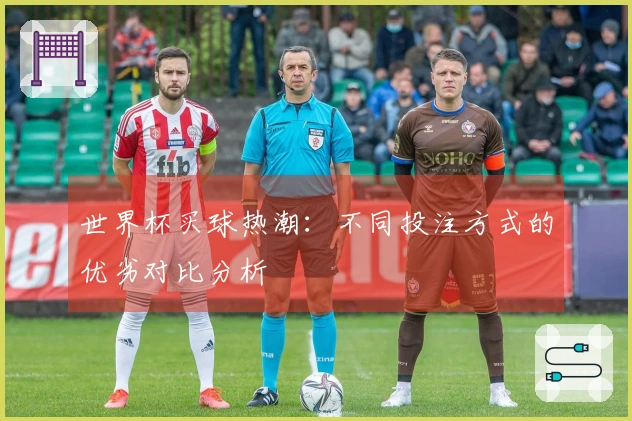 世界杯买球热潮：不同投注方式的优劣对比分析
