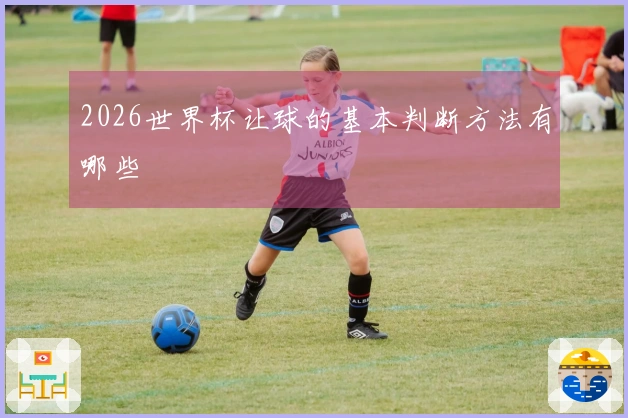 2026世界杯让球的基本判断方法有哪些