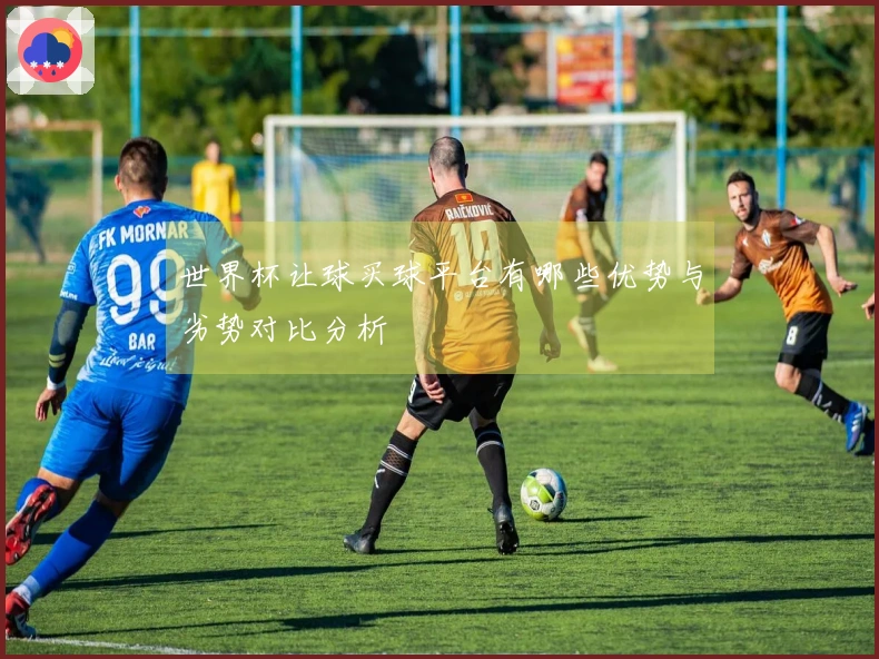世界杯让球买球平台有哪些优势与劣势对比分析