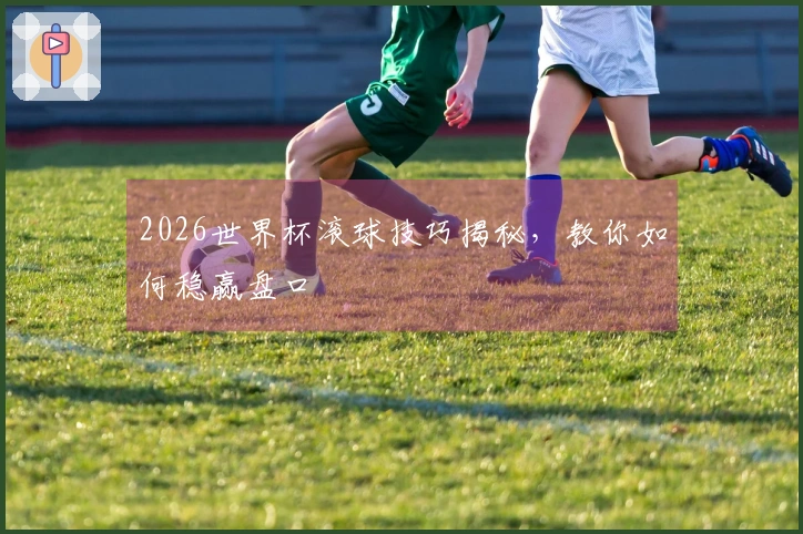 2026世界杯滚球技巧揭秘，教你如何稳赢盘口