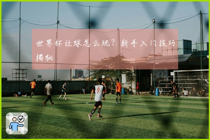 世界杯让球怎么玩？新手入门技巧揭秘