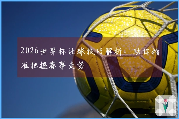 2026世界杯让球技巧解析，助你精准把握赛事走势