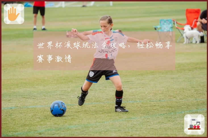 世界杯滚球玩法全攻略，轻松畅享赛事激情
