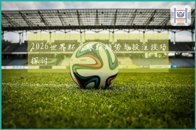 2026世界杯买球新趋势与投注技巧探讨
