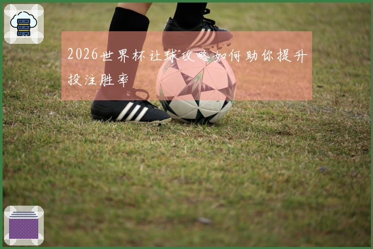 2026世界杯让球攻略如何助你提升投注胜率