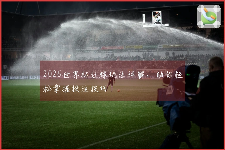 2026世界杯让球玩法详解，助你轻松掌握投注技巧