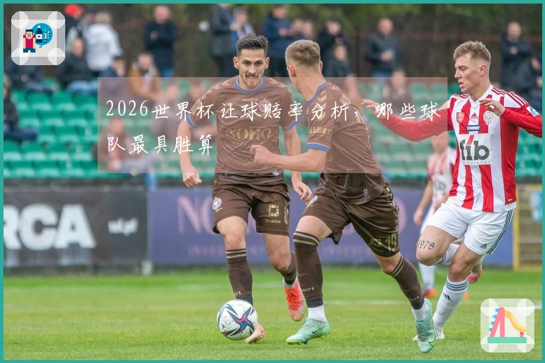 2026世界杯让球赔率分析，哪些球队最具胜算