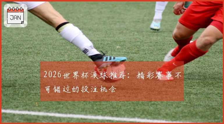 2026世界杯滚球推荐：精彩赛事不可错过的投注机会
