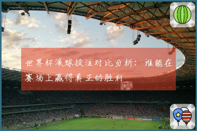 世界杯滚球投注对比分析：谁能在赛场上赢得真正的胜利