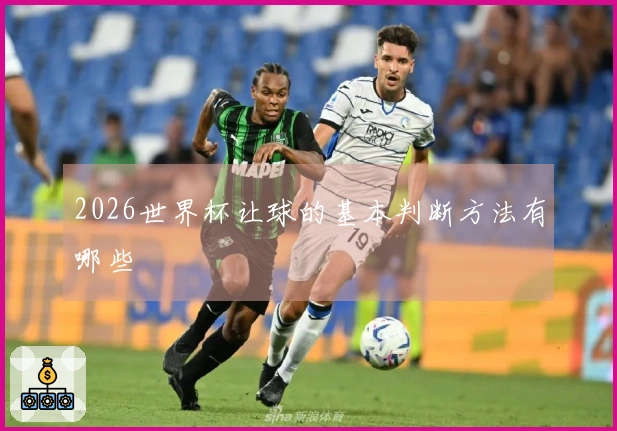 2026世界杯让球的基本判断方法有哪些