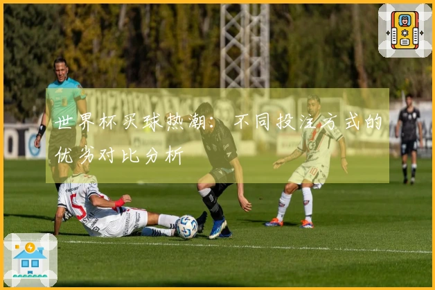 世界杯买球热潮：不同投注方式的优劣对比分析