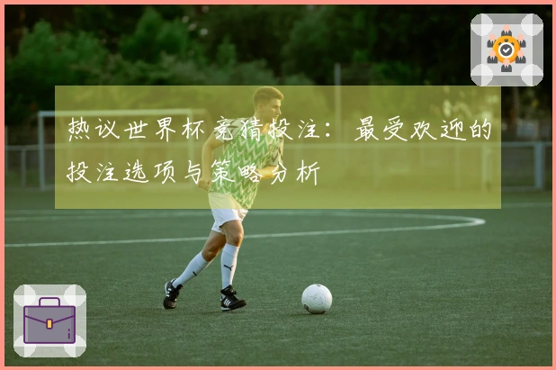 热议世界杯竞猜投注：最受欢迎的投注选项与策略分析