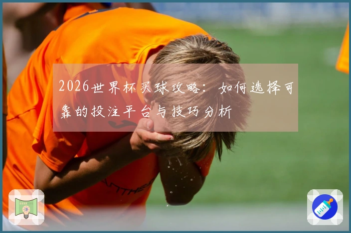 2026世界杯买球攻略：如何选择可靠的投注平台与技巧分析