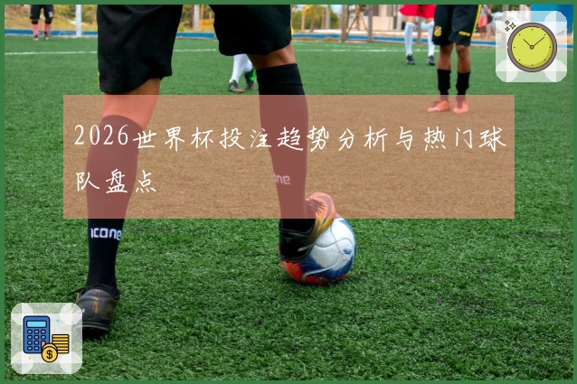 2026世界杯投注趋势分析与热门球队盘点