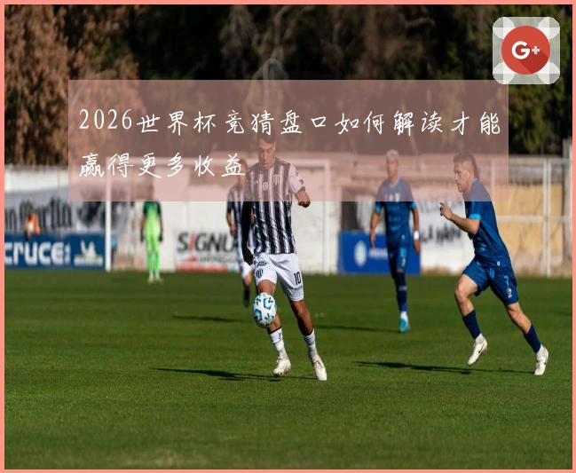 2026世界杯竞猜盘口如何解读才能赢得更多收益