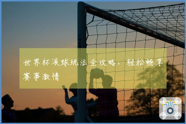 世界杯滚球玩法全攻略，轻松畅享赛事激情