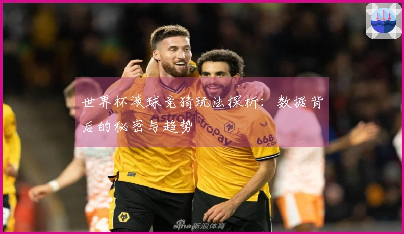 世界杯滚球竞猜玩法探析：数据背后的秘密与趋势
