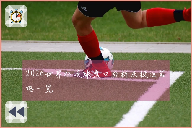 2026世界杯滚球盘口分析及投注策略一览