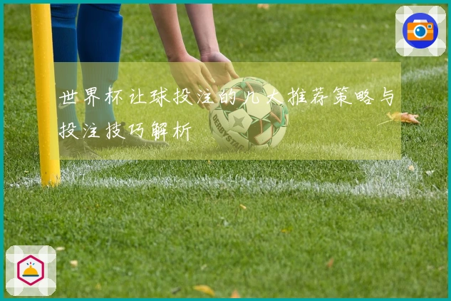 世界杯让球投注的几大推荐策略与投注技巧解析