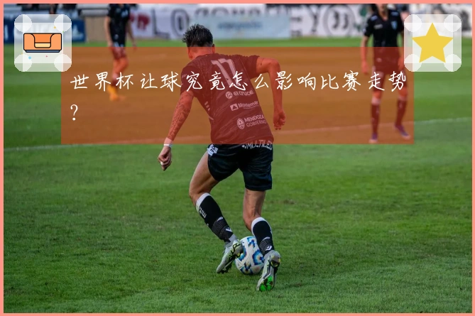 世界杯让球究竟怎么影响比赛走势？