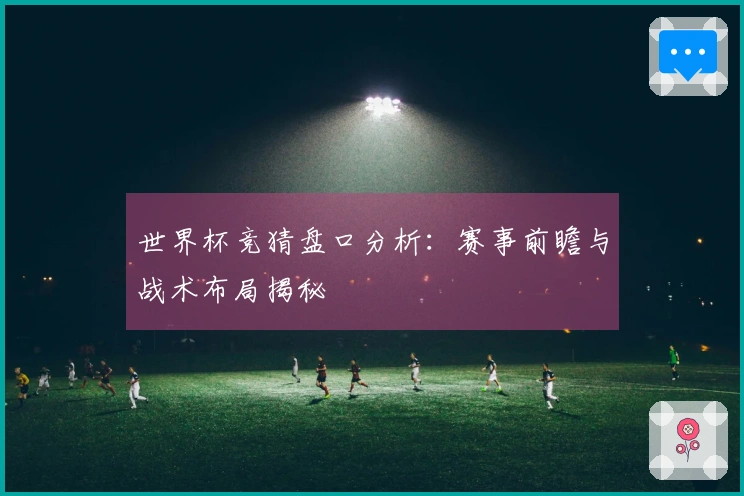 世界杯竞猜盘口分析：赛事前瞻与战术布局揭秘