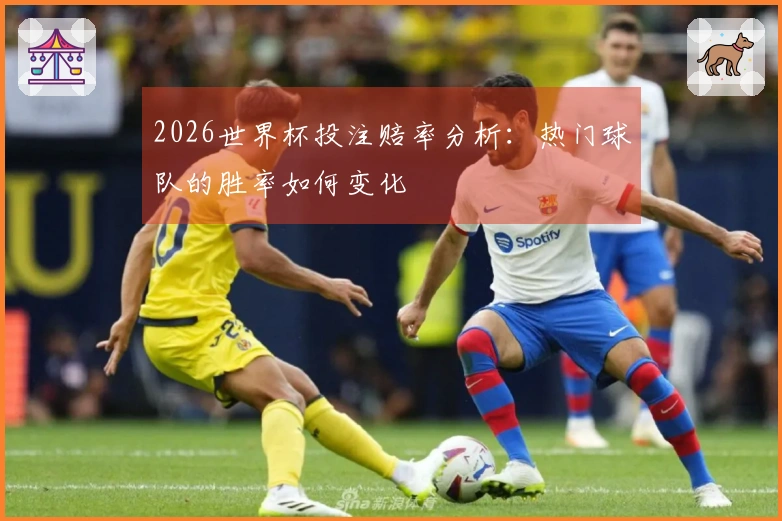 2026世界杯投注赔率分析：热门球队的胜率如何变化