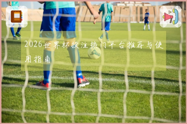 2026世界杯投注热门平台推荐与使用指南