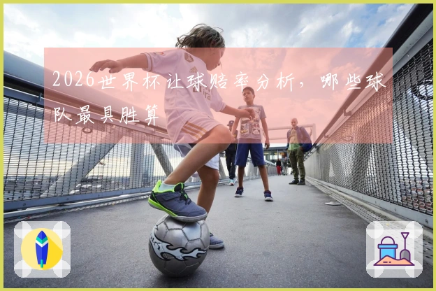 2026世界杯让球赔率分析，哪些球队最具胜算