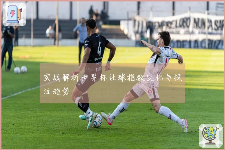 实战解析世界杯让球指数变化与投注趋势