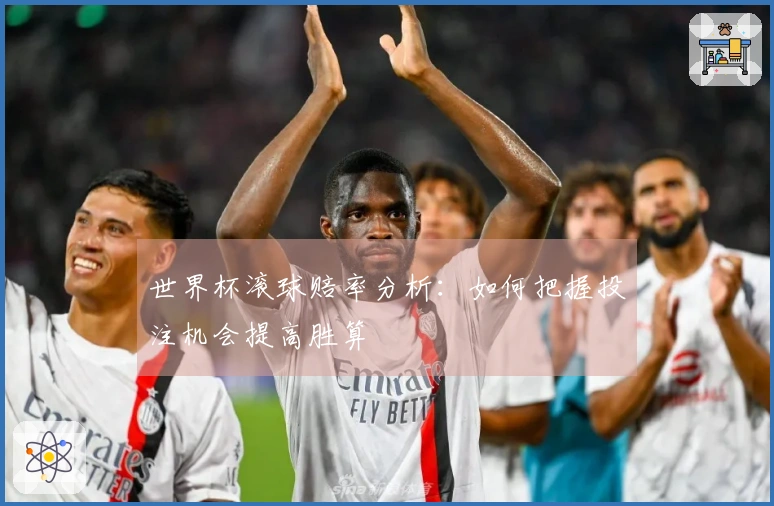 世界杯滚球赔率分析：如何把握投注机会提高胜算