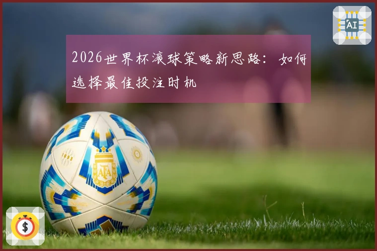 2026世界杯滚球策略新思路：如何选择最佳投注时机