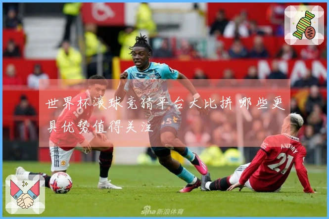 世界杯滚球竞猜平台大比拼 哪些更具优势值得关注