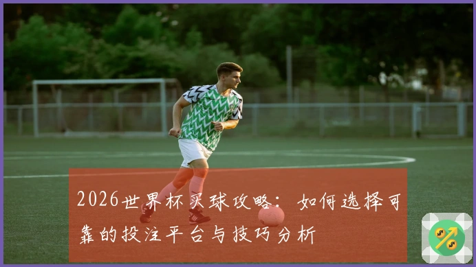 2026世界杯买球攻略：如何选择可靠的投注平台与技巧分析