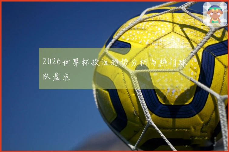 2026世界杯投注趋势分析与热门球队盘点