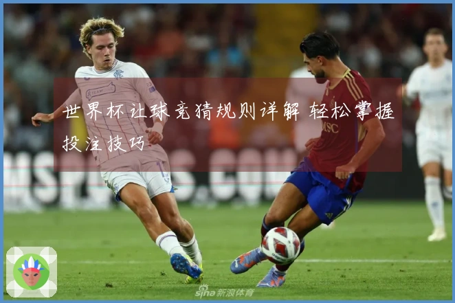 世界杯让球竞猜规则详解 轻松掌握投注技巧