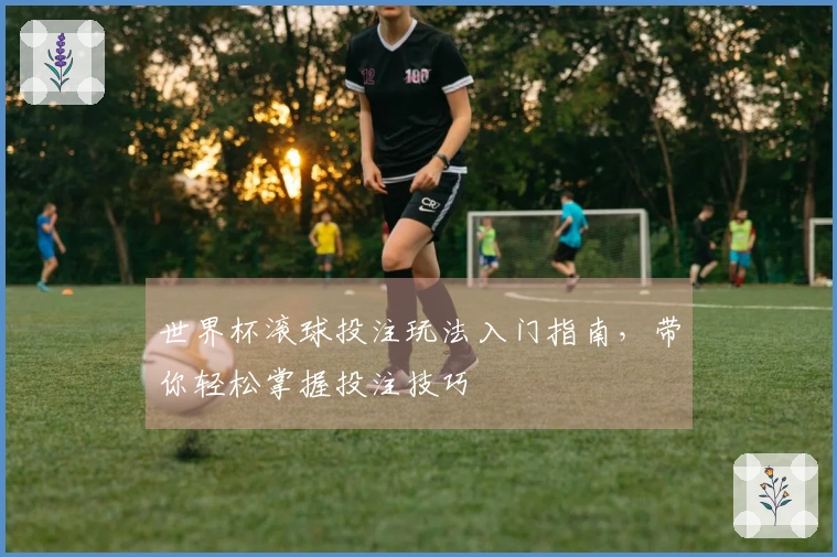世界杯滚球投注玩法入门指南，带你轻松掌握投注技巧