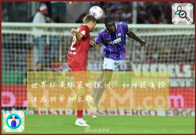 世界杯滚球策略探讨：如何提高投注成功率和乐趣