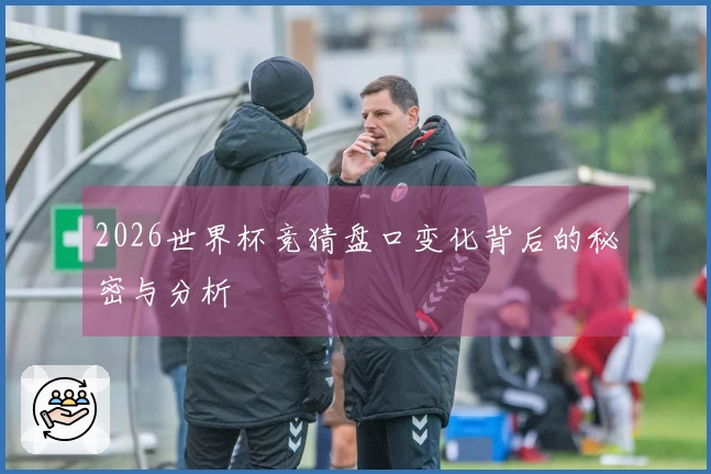 2026世界杯竞猜盘口变化背后的秘密与分析