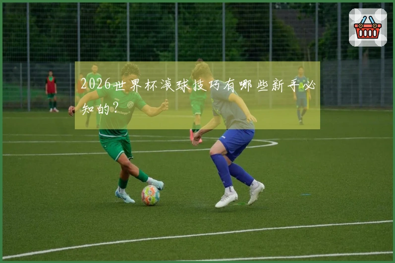 2026世界杯滚球技巧有哪些新手必知的？