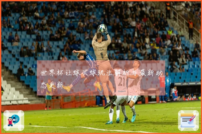 世界杯让球买球玩法解析与最新动态更新