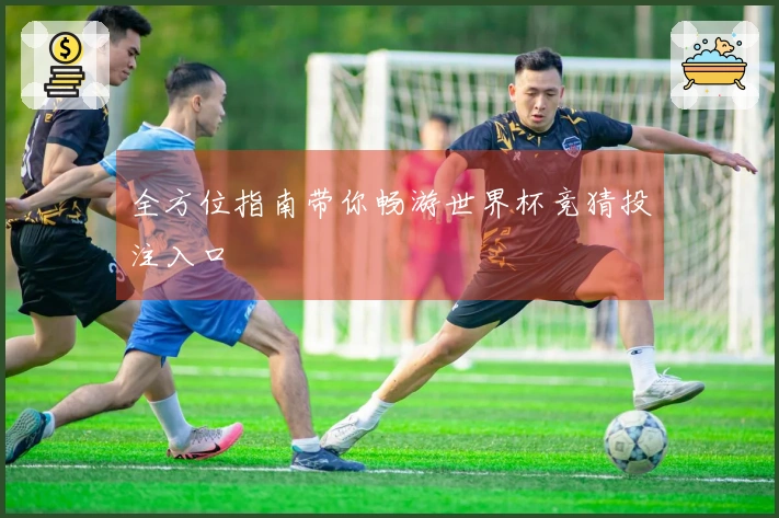 全方位指南带你畅游世界杯竞猜投注入口